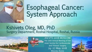 Esophageal Cancer:
System Approach
Kshivets Oleg, MD, PhD
Surgery Department, Roshal Hospital, Roshal, Russia
 