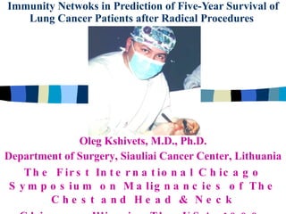 Immunity Netwoks in Prediction of Five-Year Survival of Lung Cancer Patients after Radical Procedures   Oleg Kshivets, M.D., Ph.D. Department of Surgery ,  Siauliai Cancer Center ,  Lithuania The First International Chicago Symposium on Malignancies of The Chest and Head & Neck Chicago, Illinois, The USA, 1999  