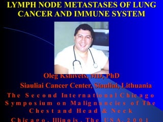 LYMPH NODE METASTASES OF LUNG CANCER AND IMMUNE SYSTEM Oleg Kshivets, MD, PhD Siauliai Cancer Center, Siauliai, Lithuania The Second International Chicago Symposium on Malignancies of The Chest and Head & Neck Chicago, Illinois, The USA, 2001  