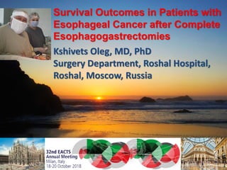 Survival Outcomes in Patients with
Esophageal Cancer after Complete
Esophagogastrectomies
Kshivets Oleg, MD, PhD
Surgery Department, Roshal Hospital,
Roshal, Moscow, Russia
 