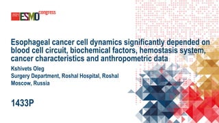 Esophageal cancer cell dynamics significantly depended on
blood cell circuit, biochemical factors, hemostasis system,
cancer characteristics and anthropometric data
Kshivets Oleg
Surgery Department, Roshal Hospital, Roshal
Moscow, Russia
1433P
 