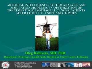 ARTFICIAL INTELLIGENCE, SYSTEM ANALYSIS AND SIMULATION MODELING IN OPTIMIZATION OF TREATMENT FOR ESOPHAGEAL CANCER PATIENTS AFTER COMPLETE ESOPHAGECTOMIES Oleg Kshivets, MD, PhD   Department of Surgery, Siauliai Public Hospital & Cancer Center, Lithuania 