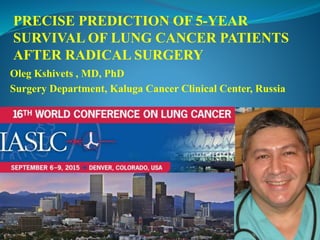 Oleg Kshivets , MD, PhD
Surgery Department, Kaluga Cancer Clinical Center, Russia
PRECISE PREDICTION OF 5-YEAR
SURVIVAL OF LUNG CANCER PATIENTS
AFTER RADICAL SURGERY
 