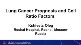 Lung Cancer Prognosis and Cell
Ratio Factors
Kshivets Oleg
Roshal Hospital, Roshal, Moscow
Russia
 