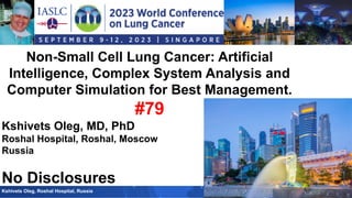 Non­Small Cell Lung Cancer: Artificial
Intelligence, Complex System Analysis and
Computer Simulation for Best Management.
#79
Kshivets Oleg, MD, PhD
Roshal Hospital, Roshal, Moscow
Russia
No Disclosures
Kshivets Oleg, Roshal Hospital, Russia
 