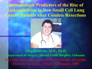 Immunologic Predictors of the Risc of Generalization in Non-Small Cell Lung Cancer Patients after Comlete Resections   Oleg Kshivets, M.D., Ph.D. Department of Surgery ,  Siauliai  Public Hospital,  Lithuania The 15th World Congress of World Society of Cardio-Thoracic Surgeons, Vilnius, Lithuania, 2005  