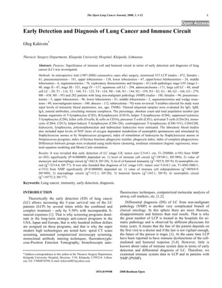 The Open Lung Cancer Journal, 2008, 1, 1-12                                               1

                                                                                                                            Open Access
Early Detection and Diagnosis of Lung Cancer and Immune Circuit

Oleg Kshivets*

Thoracic Surgery Department, Klaipeda University Hospital, Klaipeda, Lithuania

            Abstract: Purpose: Significance of immune cell and humoral circuit in terms of early detection and diagnosis of lung
            cancer (LC) was investigated.
            Methods: In retrospective trial (1987-2008) consecutive cases after surgery, monitored 533 LCP (males - 472, females -
            61; pneumonectomies - 181, upper lobectomies - 138, lower lobectomies - 67, upper/lower bilobectomies - 24, middle
            lobectomies - 6, segmentectomies - 76, exploratory thoracotomies and biopsies - 41) with pathologic stage I-IV (stage I -
            48, stage II - 47, stage III - 321; stage IV - 117; squamous cell LC - 294, adenocarcinoma - 171, large cell LC - 48, small
            cell LC - 20; T1 - 116, T2 - 168, T3 - 125, T4 - 124; N0 - 148, N1 - 144, N2 - 159; N3 - 82; G1 - 88, G2 - 166, G3 - 279;
            M0 - 438; M1 - 95) and 282 patients with lung non-malignant pathology (NMP) (males - 188, females - 94; pneumonec-
            tomies - 5, upper lobectomies - 96, lower lobectomies - 81, middle lobectomies - 2, segmentectomies and wedge resec-
            tions - 98; non-malignant tumors - 100; abscess - 112; tuberculoma - 70) were reviewed. Variables selected for study were
            input levels of immunity blood parameters, sex, age, TNMG. Thawed aliquoted samples were evaluated for IgG, IgM,
            IgA, natural antibodies, circulating immune complexes. The percentage, absolute count and total population number (per
            human organism) of T-lymphocytes (CD3), B-lymphocytes (CD19), helper T-lymphocytes (CD4), suppressor/cytotoxic
            T-lymphocytes (CD8), killer cells (O-cells, K-cells or CD16), precursor T-cells (CD1), activated T-cells (CDw26), mono-
            cytes (CD64, CD13), helper/inducer T-lymphocytes (CD4+2H), contrsuppressor T-lymphocytes (CD8+VV), CD4/CD8,
            leukocytes, lymphocytes, polymorphonuclear and stabnuclear leukocytes were estimated. The laboratory blood studies
            also included input levels of NST (tests of oxygen dependent metabolism of neutrophils spontaneous and stimulated by
            Staphylococcus aureus or by Streptococcus pyogenes), index of stimulation of leukocytes by Staphylococcus aureus or
            Streptococcus pyogenes, index of thymus function, phagocytic number, phagocyte index, index of complete phagocytosis.
            Differences between groups were evaluated using multi-factor clustering, nonlinear estimation (logistic regression), struc-
            tural equation modeling and Monte Carlo simulation.
            Results: It was revealed that early detection of LC (stage I-II; tumor size=2.5±0.1 cm; T1-2N0M0; n=95) from NMP
            (n=282) significantly (P=0.000000) depended on: 1) level of immune cell circuit ( 2=38749.1; Df=989); 2) value of
            monocyte and macrophage circuit ( 2=662.8; Df=20); 3) level of humoral immunity ( 2=585.9; Df=9); 4) neutrophils cir-
            cuit ( 2=5214.4; Df=77). It was also founded that diagnosis of LC (stage I-IV; tumor size=5.4±0.1 cm; T1-4N0-3M0-1;
            n=533) from NMP significantly (P=0.000000) depended on: 1) value of immune cell subpopulations ( 2=80569.9;
            Df=989); 2) macrophage circuit ( 2=312.1; Df=20); 3) humoral factors ( 2=243.1; Df=9); 4) neutrophils circuit
            ( 2=10772.3; Df=77).
Keywords: Lung cancer, immunity, early detection, diagnosis.

INTRODUCTION                                                                  fluorescence techniques, computerized molecular analysis of
                                                                              airway cell markers, etc. [1,2].
    Theoretically the early detection (ED) of lung cancer
(LC) allows increasing the 5-year survival rate of the LC                         Differential diagnosis (DS) of LC from non-malignant
patients (LCP) by several times while the combined and                        pathology (NMP) is another very complicated branch of
complex treatment - only by 5-30% with incomparable fi-                       clinical oncology. In this sphere there are more illusions,
nancial expenses [1]. That is why screening programs domi-                    disappointments and failures than real results. That is why
nate in the long-term strategic anti-cancer programs in the                   the great number of LCP is treated in the hospitals for so-
USA, Japan and Europe, that is why hundred million dollars                    matic pathology and is observed by different physicians for
are assigned on these programs, and that is why the super                     many years. It means that the fate of the patient depends on
modern high technologies are tested here: spiral CT scans                     the first visit to a doctor and if the last is not vigilant enough,
screening, automated computerized microscopy screening,                       the future of the person is tragic [1]. At the same time LCP
monoclonal antibody staining techniques, fluorodeoxyglu-                      have been reported to have immune dysfunctions of the cell-
cose-Positron Emission Tomography, bronchoscopic auto-                        mediated and humoral response [3,4]. However, little is
                                                                              known about value of immune system data in terms of early
                                                                              detection and differential diagnosis of LC. Therefore, we
*Address correspondence to this author at the Thoracic Surgery Department,    examined immune system data in LCP and in patients with
Klaipeda University Hospital, Brozynu: 5-54, Klaipeda, LT95214, Lithua-       NMP (PNMP).
nia; Tel: 37060878390; E-mail: kshivets003@yahoo.com


                                                            1876-8199/08      2008 Bentham Open
 