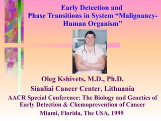 Early Detection and  Phase Transitions in System “Malignancy-Human Organism” Oleg Kshivets, M.D., Ph.D. Siauliai Cancer Center ,  Lithuania AACR Special Conference: The Biology and Genetics of Early Detection & Chemoprevention of Cancer Miami, Florida, The USA, 1999   