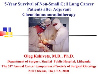 5-Year Survival of Non-Small Cell Lung Cancer Patients after Adjuvant Chemoimmunoradiotherapy Oleg Kshivets, M.D., Ph.D. Department of Surgery, Siauliai  Public Hospital, Lithuania The 53 rd  Annual Cancer Symposium of Society of Surgical Oncology New Orleans, The USA, 2000   