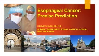 Esophageal Cancer:
Precise Prediction
KSHIVETS OLEG, MD, PHD
SURGERY DEPARTMENT, ROSHAL HOSPITAL, ROSHAL,
MOSCOW, RUSSIA
 