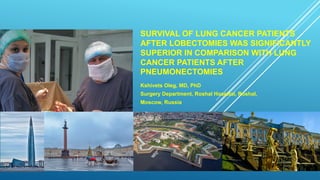 SURVIVAL OF LUNG CANCER PATIENTS
AFTER LOBECTOMIES WAS SIGNIFICANTLY
SUPERIOR IN COMPARISON WITH LUNG
CANCER PATIENTS AFTER
PNEUMONECTOMIES
Kshivets Oleg, MD, PhD
Surgery Department, Roshal Hospital, Roshal,
Moscow, Russia
 