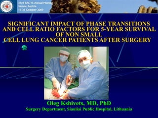SIGNIFICANT IMPACT OF PHASE TRANSITIONS AND CELL RATIO FACTORS FOR 5-YEAR SURVIVAL OF NON SMALL CELL LUNG CANCER PATIENTS AFTER SURGERY       Oleg Kshivets, MD, PhD Surgery Department, Siauliai Public Hospital, Lithuania 