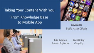 Taking Your Content With You
From Knowledge Base
to Mobile App
Joe Girling
Congility
Eric Kuhnen
Astoria Software
LavaCon
Baile Átha Cliath
 