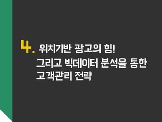 4. 위치기반 광고의 힘! 
그리고 빅데이터 분석을 통한 
고객관리 전략 
 