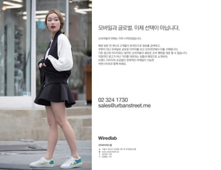 소비자들의 변화는 이미 시작되었습니다.
매장 방문 전 78%의 고객들이 온라인으로 정보를 검색하고,
쿠폰이 아닌 모바일로 공유된 이미지를 보고 오프라인에서 이를 구매합니다.
기존 광고와 미디어로는 달라진 소비자들의 새로운 소비 패턴을 대응 할 수 없습니다.
직접적인 광고가 아닌 거리를 대표하는 상품과 매장으로 소개되어,
브랜드 이미지의 손상없이 전략적인 마케팅이 가능한
어번스트릿과 함께 하세요.
모바일과글로벌.이제선택이아닙니다.
sales@urbanstreet.me
02 324 1730
서울시 강남구 삼성동 129-18 우원빌딩 6층
www.urbanstreet.me
(02)324-1730
(02)883-1731
a
w
t
f
 