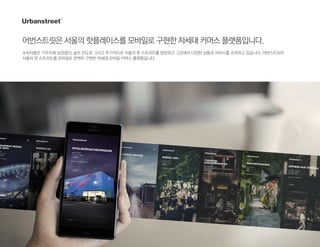 어번스트릿은서울의핫플레이스를모바일로구현한차세대커머스플랫폼입니다.
소비자들은 거주지에 상관없이, 높은 빈도로 그리고 주기적으로 서울의 핫 스트리트를 방문하고 그곳에서 다양한 상품과 서비스를 소비하고 있습니다. 어번스트릿은
서울의 핫 스트리트를 모바일로 완벽히 구현한 차세대 모바일 커머스 플랫폼입니다.
 