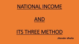 NATIONAL INCOME
AND
ITS THREE METHOD
Jitender dhalia
 