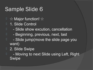 Sample Slide 6
 ☆ Major function! ☆
 1. Slide Control
 - Slide show excution, cancellation
 - Beginning, previous, next, last
 - Slide jump(move the slide page you
want)
 2. Slide Swipe
 - Moving to next Slide using Left, Right
Swipe
 