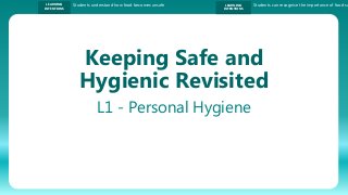 LEARNING
INTENTIONS
Students understand how food becomes unsafe LEARNING
INTENTIONS
Students can recognise the importance of food sa
Keeping Safe and
Hygienic Revisited
L1 - Personal Hygiene
 