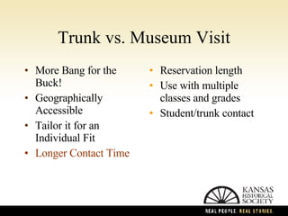 Trunk vs. Museum Visit More Bang for the Buck! Geographically Accessible Tailor it for an Individual Fit Longer Contact Time Reservation length Use with multiple classes and grades Student/trunk contact 