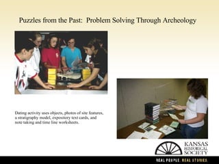 Puzzles from the Past:  Problem Solving Through Archeology Dating activity uses objects, photos of site features, a stratigraphy model, expository text cards, and  note taking and time line worksheets. 