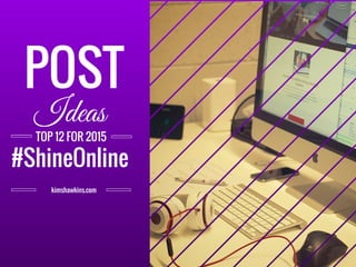 POST
Ideas
TOP 12 FOR 2015
#ShineOnline
kimshawkins.com
 