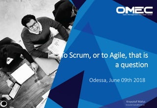To Scrum, or to Agile, that is
a question
Odessa, June 09th 2018
Krzysztof Małus
krzysztof.malus@omec.pl
 