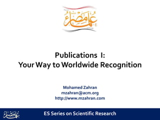 Publications I:
YourWay toWorldwide Recognition
Mohamed Zahran
mzahran@acm.org
http://www.mzahran.com
ES Series on Scientific Research
 