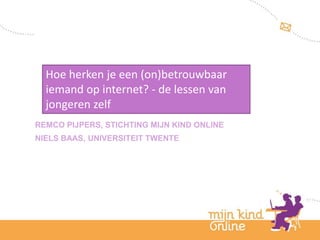 Hoe herken je een (on)betrouwbaar
  iemand op internet? - de lessen van
  jongeren zelf
REMCO PIJPERS, STICHTING MIJN KIND ONLINE
NIELS BAAS, UNIVERSITEIT TWENTE




                                            12
                                            februari
                                            2012
 