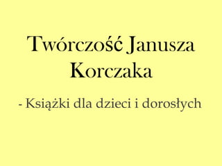 Twórczość Janusza
    Korczaka
- Książki dla dzieci i dorosłych
 