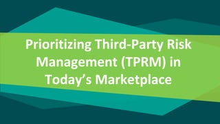 Prioritizing Third-Party Risk
Management (TPRM) in
Today’s Marketplace
 