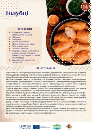  700 ме еної с н н
( о а а, н а або я)
 100 р су
 2 бу н
 1 бі о ачанна а ус а
 1,5 і р бу ону або і ару
 600 ома ної ас
 1 с . о а боро на
 с е ії: сі і ере , 1 ча на о а
су ено о оре ано, 1/2 ча ної
о оро у а р , 1/2 ча ної
о чебре
 о а о о: 4 с . о ус ої
сме ан 18%
Голубці
Поміс м'ясо бі ум с у.Ві ар р с,охо о і о а ом'яса.Ц бу оч с , о ер на
ер і, о а ом'яса р сом.Пр ра сі ( р б но о о нача ної о ), ер ем(1/4ча ної
о ).Все еремі а і обре міс ру ам .Сформу а не е і о ас і о е .
В рі а сер е ну а ус , о ім о ас її у е у ас ру ячо о о ( рі ано
с ороно н ), ар р б но10х нна о і ному о ні.Пере ерну а ус у ру о с ороно
і о у а б о 5 х н. В ня а ус у о ро у і іс я охо о ення ро ібра с , а ура но
рі а о о ення о но о с а, о ім а а нан о о і о о ені ор іїнач н .
З орну , я ро е ( о ас нач н у о но о бо у, о ім а ну с орон сере ну, о і я омо а
і ні е орну час ну с а, о а ся).Не с а ус у о рібно ор с о у а .
На но е оїіба ано ро ої ас ру і ас і а с і а ус (на р а , х, о ор а ся).
З ерху а а о уб і ом о н у. В ін і ас ру і а ’я бу он і а н м о уб і.
Пос а на а , на р р о і о у а б о 45-60 х н, о а ус а не с ане м'я о . Пі
час аріння о уб іне еремі у а ,мо о, е ен о о рус ас ру .
Ві ар о уб і ере о ін ої ас ру і. о а ома ну ас у а боро но, о ере н о мі ане
і ома о ам хо о ної о . о ес о іння, р ра сі , ер ем, су ен м оре ано,
чебре емі а р о .Вар ро я ом10х н,нена р а ч .
Я о о аємо сме ану, о рібно ос у о о ро о її соусом, о а ч о о о і о сме ан ,
о ночасно омі у ч . В ас ру о уб ям і о у а се і а х н на ма ому о ні, час
і часус ру у ч ас ру , обсоусрі номірноро о і ся.
ПРИГОТУВАННЯ
ІНГРЕДІЄНТИ
14
 