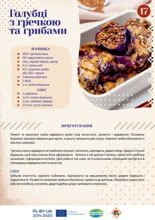  300 речаної а і
 30 ер о о о мас а
 сі , чорн ере , у ор
 5 с . о о о ії
 40 су ен х р бі
або 250 с і х
 1 е а бу на
 1 я е
 1 с . о а боро на
НАЧИНКА
Голубці
з гречкою
та грибами
СОУС
 1 бу на
 1,5 с . о боро на
 1 с . р бно о і ару
 1/2 с . ус ої сме ан
Пом і а мочені р б і ар (с і і с і оч с , ром і і ар ). По о ну
бу ону ор с о у а я ру , а ре у а я соусу. Нарі ані р б обсма
мас омі бу е .
Гречану ру у і ар на р бному бу оні, осо , охо о , о а я е і о а с і
боро на, об масу мо на бу о сформу а . З і неї о ас і м н і, намас р бно
нач н о і сформу а о е . а і роб а само, я і ас чн м о уб ям ( а ор а
о ере н о і арене с я а ус ).
СОУС
Ц бу оч с , нарі а уб ам , і сма на ер о ому мас і, о а боро но і
і рум'ян . Ро ес с ян о р бно о бу ону і о ес о іння. Пере ер чере с о
(абоне о рібно), осо , о а ріб у у руі а ра сме ано .
ПРИГОТУВАННЯ
17
 