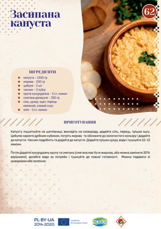 Ка ус у о а у е на а і н і, а і на с о оро у, о а е сі , ере , рі о у.
Ц бу нарі е рібн м уб ом, о рі мор у а обсма е о о о с о о о ору і о а е
о а ус . Часн о рібні а о а е о а ус . о а е рі у ру, о і у у е 10-15
х н.
По ім о а е у уру яну ру у а сме ану (сме ана має бу рно , або мо на амін 30%
ер ам ), о е о а о реб і у у е о о ної о о нос і. Мо на о а а i
ар ам або е енн .
 а ус а - 1300 р
 мор а - 200 р
 бу я - 2
 часн - 3 уб і
 ру а у уру яна - 3 с . о
 сме ана ома ня - 350 р
 сі , у ор, о е , ере
ме ен , соє соус
 о ія - 3 с . о
Засипана
капуста
ПРИГОТУВАННЯ
ІНГРЕДІЄНТИ
62
 