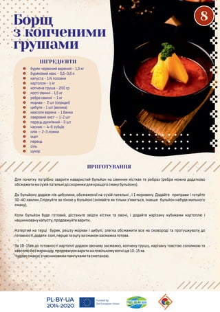 я оча у о рібно ар на ар с бу он на с нн х іс ах а ребрах (ребра мо на о а о о
обсма насухі а е ні ос ор н я ра о осма убу ону).
о бу ону о аєм і бу н , обсма еної на сухі а е ні , і 1 мор ну. о а е р ра і о у е
30-40 х н.С і у е а іно у бу оні ( німа е я і ’я ся, іна е бу он набу е м но о
сма у).
Ко бу он бу е о о , іс ан е і іс а о очі, і о а е нарі ану уб ам ар о і
на н о ану а ус у, ро о у е ар .
На ер на ер і буря , ре у мор і бу і, е а обсма се на с о оро і а ро у у а о
о о нос і, о а со і, ер ао у асма ом асма а о о а.
За 10-15х о о о нос і ар о і о аєм о оче у асма у, о чену ру у, нарі ану о с о со ом о а
асо бе мар на у, ро о уєм ар на о і ному о ні е10-15х .
Чу о осма ує часн о м ам ухам асме ано .
 буря чер он арен - 1,5
 буря о ас - 0,5-0,8
 а ус а - 1/4 о о
 ар о я - 1
 о чена ру а - 200 р
 ос і с нні - 1,5
 ребра с нні – 1
 мор а - 2 (сере ні)
 бу я - 1 ( е а)
 асо я арена - 1 бан а
 а ро с – 1-2
 ере ухм’ян - 3
 часн – 4-6 уб і
 о ія – 2-3 о
 о е
 ере
 сі
 у ор
ПРИГОТУВАННЯ
Борщ
з копченими
грушами
ІНГРЕДІЄНТИ
8
 