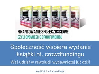 Społeczność wspiera wydanie
  książki nt. crowdfundingu
Weź udział w rewolucji wydawniczej już dziś!
             Karol Król l Arkadiusz Regiec
 