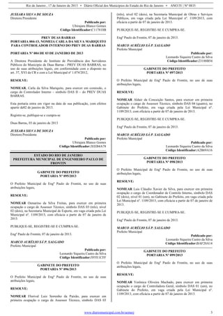 Rio de Janeiro , 17 de Janeiro de 2013 • Diário Oficial dos Municípios do Estado do Rio de Janeiro • ANO IV | Nº 0835
www.diariomunicipal.com.br/aemerj 3
JUSSARA SILVA DE SOUZA
Diretora Presidente
Publicado por:
Ubirajara Blanco Gomes
Código Identificador:C117810B
PREV DUAS BARRAS
PORTARIA 004-13, NOMEIA CARLA DA SILVA MARIQUITO
PARA CONTROLADOR INTERNO DO PREV DUAS BARRAS
PORTARIA Nº 004 DE 03 DE JANEIRO DE 2013
A Diretora Presidente do Instituto de Previdência dos Servidores
Públicos do Município de Duas Barras - PREV DUAS BARRAS, no
uso de suas atribuições legais, em conformidade com o disposto no
art. 37, XVI da CR e com a Lei Municipal nº 1.074/2012,
RESOLVE:
NOMEAR, Carla da Silva Mariquito, para exercer em comissão, o
cargo de Controlador Interno – símbolo DAS II – do PREV DUAS
BARRAS.
Esta portaria entra em vigor na data de sua publicação, com efeitos
apartir de02 de janeiro de 2013.
Registre-se, publique-se e cumpra-se
Duas Barras, 03 de janeiro de 2013
JUSSARA SILVA DE SOUZA
Diretora Presidente
Publicado por:
Ubirajara Blanco Gomes
Código Identificador:3EEB4A78
ESTADO DO RIO DE JANEIRO
PREFEITURA MUNICIPAL DE ENGENHEIRO PAULO DE
FRONTIN
GABINETE DO PREFEITO
PORTARIA Nº 095/2013
O Prefeito Municipal de Engº Paulo de Frontin, no uso de suas
atribuições legais,
RESOLVE:
NOMEAR Osmarino da Silva Freitas, para exercer em primeira
ocupação o cargo de Assessor Técnico, símbolo DAS 03 (três), nível
02 (dois), na Secretaria Municipal de Esporte, em vaga criada pela Lei
Municipal nº. 1109/2013, com eficácia a partir de 07 de janeiro de
2013.
PUBLIQUE-SE, REGISTRE-SE E CUMPRA-SE.
Engº Paulo de Frontin, 07 de janeiro de 2013.
MARCO AURÉLIO SÁ P. SALGADO
Prefeito Municipal
Publicado por:
Leonardo Siqueira Castro da Silva
Código Identificador:5FFE1CFF
GABINETE DO PREFEITO
PORTARIA Nº 096/2013
O Prefeito Municipal de Engº Paulo de Frontin, no uso de suas
atribuições legais,
RESOLVE:
NOMEAR Florival Luiz Serrenho da Paixão, para exercer em
primeira ocupação o cargo de Assessor Técnico, símbolo DAS 03
(três), nível 02 (dois), na Secretaria Municipal de Obras e Serviços
Públicos, em vaga criada pela Lei Municipal nº. 1109/2013, com
eficácia a partir de 07 de janeiro de 2013.
PUBLIQUE-SE, REGISTRE-SE E CUMPRA-SE.
Engº Paulo de Frontin, 07 de janeiro de 2013.
MARCO AURÉLIO SÁ P. SALGADO
Prefeito Municipal
Publicado por:
Leonardo Siqueira Castro da Silva
Código Identificador:23188B54
GABINETE DO PREFEITO
PORTARIA Nº 097/2013
O Prefeito Municipal de Engº Paulo de Frontin, no uso de suas
atribuições legais,
RESOLVE:
NOMEAR Aldair da Conceição Santos, para exercer em primeira
ocupação o cargo de Assessor Técnico, símbolo DAS 04 (quatro), no
Gabinete do Prefeito, em vaga criada pela Lei Municipal nº.
1109/2013, com eficácia a partir de 07 de janeiro de 2013.
PUBLIQUE-SE, REGISTRE-SE E CUMPRA-SE.
Engº Paulo de Frontin, 07 de janeiro de 2013.
MARCO AURÉLIO SÁ P. SALGADO
Prefeito Municipal
Publicado por:
Leonardo Siqueira Castro da Silva
Código Identificador:A2B69A16
GABINETE DO PREFEITO
PORTARIA Nº 098/2013
O Prefeito Municipal de Engº Paulo de Frontin, no uso de suas
atribuições legais,
RESOLVE:
NOMEAR Luis Cláudio Xavier da Silva, para exercer em primeira
ocupação o cargo de Coordenador de Controle Interno, símbolo DAS
02 (dois), nível 01 (um), no Gabinete do Prefeito, em vaga criada pela
Lei Municipal nº. 1109/2013, com eficácia a partir de 07 de janeiro de
2013.
PUBLIQUE-SE, REGISTRE-SE E CUMPRA-SE.
Engº Paulo de Frontin, 07 de janeiro de 2013.
MARCO AURÉLIO SÁ P. SALGADO
Prefeito Municipal
Publicado por:
Leonardo Siqueira Castro da Silva
Código Identificador:BAF20A14
GABINETE DO PREFEITO
PORTARIA Nº 099/2013
O Prefeito Municipal de Engº Paulo de Frontin, no uso de suas
atribuições legais,
RESOLVE:
NOMEAR Verônica Oliveira Machado, para exercer em primeira
ocupação o cargo de Controladora Geral, símbolo DAS 01 (um), no
Gabinete do Prefeito, em vaga criada pela Lei Municipal nº.
1109/2013, com eficácia a partir de 07 de janeiro de 2013.
 
