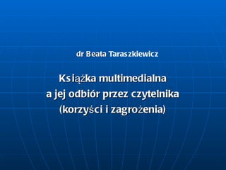 dr Beata  Taraszkiewicz Książka multimedialna a jej odbiór przez czytelnika  (korzyści i zagrożenia) 