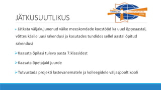 JÄTKUSUUTLIKUS
 Jätkata väljakujunenud väike meeskondade koostööd ka uuel õppeaastal,
võttes käsile uusi rakendusi ja kasutades tundides sellel aastal õpitud
rakendusi
Kaasata õpilasi tuleva aasta 7.klassidest
Kaasata õpetajaid juurde
Tutvustada projekti lastevanematele ja kolleegidele väljaspoolt kooli
 