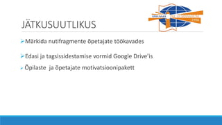 JÄTKUSUUTLIKUS
Märkida nutifragmente õpetajate töökavades
Edasi ja tagsissidestamise vormid Google Drive’is
 Õpilaste ja õpetajate motivatsioonipakett
 