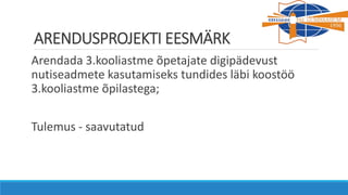 ARENDUSPROJEKTI EESMÄRK
Arendada 3.kooliastme õpetajate digipädevust
nutiseadmete kasutamiseks tundides läbi koostöö
3.kooliastme õpilastega;
Tulemus - saavutatud
 