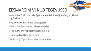 EESMÄRGINI VIINUD TEGEVUSED
üleskutse 7.-9. klasside õpetajatele (9 inimest) leida igast klassist
tugiõpilased
koosolek õpilastele ja õpetajatele
õpilaste nõustamine väikerühmades
õpetajate individuaalne nõustamine
vahekokkuvõtete tegemine
õpilaste ja õpetajate edasisidestamine
 