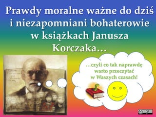 Prawdy moralne ważne do dziś
 i niezapomniani bohaterowie
      w książkach Janusza
          Korczaka…
    {          …czyli co tak naprawdę
                 warto przeczytać
                w Waszych czasach!
 