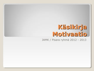 Käsikirja
       Motivaatio
JAMK / Pisara ryhmä 2012 - 2013
 