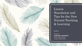Lesson
Simulation and
Tips for the New
Normal Teaching
& Learning
Prepared by
CELINE ANNE C. DELOS REYES
Teacher / Literacy Advocate
Founder, Kwentuhan Series
 