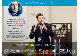 I hope you enjoyed
this presentation. If so,
please like, share and
leave a comment
below.
Endorsements on
LinkedIn are also
highly appreciated! 
(your feedback = more free stuff)

MIROSLAWDABROWSKI.COM/downloads
 