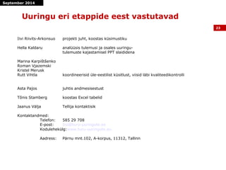 Uuringu eri etappide eest vastutavad 
Iivi Riivits-Arkonsuo projekti juht, koostas küsimustiku 
Hella Kaldaru analüüsis tu...