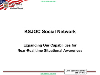UNCLASSIFIED




   KSJOC Social Network

   Expanding Our Capabilities for
Near-Real time Situational Awareness




                              Joint Operations Center
                                         785-274-1117
               UNCLASSIFIED
 