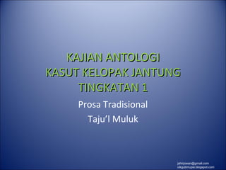 KAJIAN ANTOLOGI
KASUT KELOPAK JANTUNG
     TINGKATAN 1
     Prosa Tradisional
       Taju’l Muluk



                         jahirjowan@gmail.com
                         cikgubmupsi.blogspot.com
 