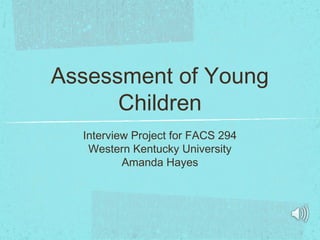 Assessment of Young
Children
Interview Project for FACS 294
Western Kentucky University
Amanda Hayes
 